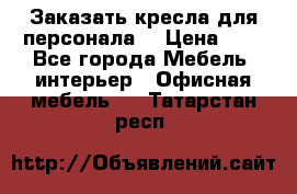 Заказать кресла для персонала  › Цена ­ 1 - Все города Мебель, интерьер » Офисная мебель   . Татарстан респ.